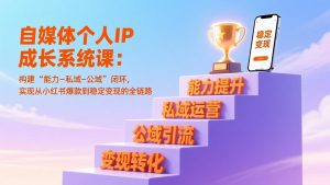 自媒体个人IP成长系统课:构建“能力-私域-公域”闭环,实现从小红书爆款到稳定变现的全链路-木子聊项目
