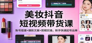 美妆抖音短视频带货课:账号搭建+爆款文案+剪辑实操,新手快速起号出单-木子聊项目