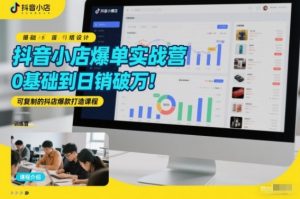 抖音小店爆单实战营,0基础到日销破万,可复制的抖店爆款打造课程-木子聊项目