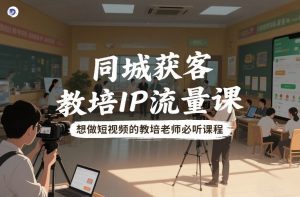 同城获客,教培IP流量课,想做短视频的教培老师必听课程-木子聊项目