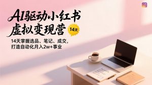 AI驱动小红书虚拟变现营,14天掌握选品、笔记、成交,打造自动化月入2w+事业-木子聊项目