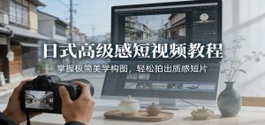 日式高级感短视频教程：掌握极简美学构图，轻松拍出质感短片-木子聊项目