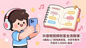 抖音短视频创富全流程课：0基础入门到电商变现，手把手教学，开启月入3000+副业-木子聊项目