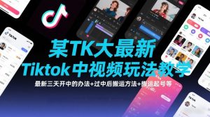 某TK大佬最新Tiktok中视频玩法教学，最新三天开中的办法+过中后搬运方法+搬运起号等-木子聊项目