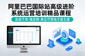 阿里巴巴国际站高级进阶系统运营培训精品课程，实战干货，强实操，真正可落地才是王道-木子聊项目