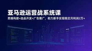 亚马逊运营实战系统课，思维构建+选品开发+广告推广，助力新手实现稳定月利润2万+(更新-木子聊项目