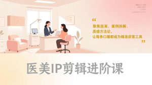 医美IP剪辑进阶课，聚焦医美、案例拆解、质感方法论，让每条口播都成为精准获客工具-木子聊项目