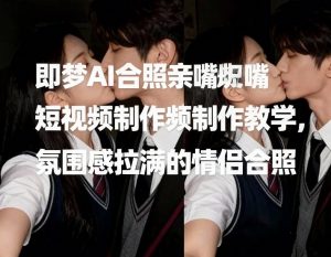 即梦AI合照亲嘴短视频制作教学，氛围感拉满的情侣合照-木子聊项目