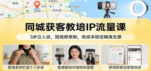 同城获客教培IP流量课：3步立人设，短视频录制，低成本锁定精准生源-木子聊项目