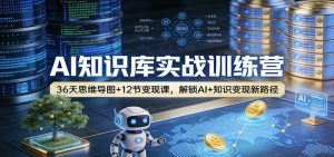 AI知识库实战训练营：36天思维导图+12节变现课，解锁AI+知识变现新路径-木子聊项目