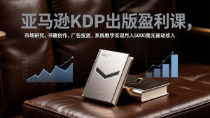亚马逊KDP出版盈利课，市场研究、书籍创作、广告投放，系统教学实现月入5000美元被动收入-木子聊项目