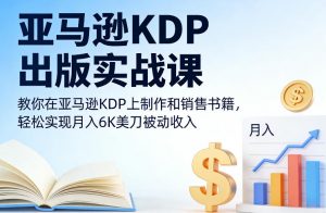 亚马逊KDP出版实战课，教你在亚马逊KDP上制作和销售书籍，轻松实现月入6K美刀被动收入-木子聊项目