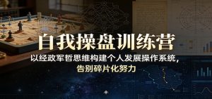 自我操盘训练营：以经政军哲思维构建个人发展操作系统，告别碎片化努力-木子聊项目