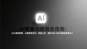 AI教案动画掘金指南：从工具到创意、从接单到交付，快速上手，单价200-500元稳定接单收入-木子聊项目