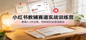 小红书教辅赛道实战训练营：普通人3天出单，妈妈轻创业首选副业-木子聊项目