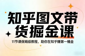 知乎图文带货掘金课，11节课保姆级教程，助你在知乎賺第一桶金-木子聊项目