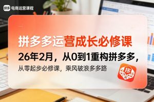 拼多多运营成长必修课26年2月，从0到1重构拼多多，从零起步必修课，乘风破浪多多路-木子聊项目