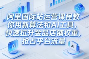 阿里国际站运营课程，教你用新算法和AI工具，快速拉升金品店铺权重，抢占平台流量(更新2026)-木子聊项目