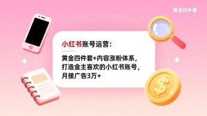 小红书账号运营：黄金四件套+内容涨粉体系，打造金主喜欢的小红书账号，月接广告3万+-木子聊项目