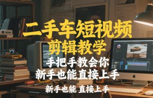 二手车短视频剪辑教学，手把手教会你，新手也能直接上手-木子聊项目