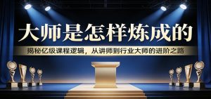 大师是怎样炼成的：揭秘亿级课程逻辑，从讲师到行业大师的进阶之路-木子聊项目