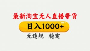 淘宝无人直播【最新】,独家技术,日入1000+,无违规无封号,可矩阵,长期稳定-木子聊项目