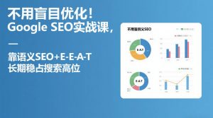 不用盲目优化!Google SEO实战课,靠语义SEO+E-E-A-T,长期稳占搜索高位-木子聊项目