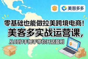 零基础也能做拉美跨境电商!美客多实战运营课,从0到1手把手带你开店盈利-木子聊项目