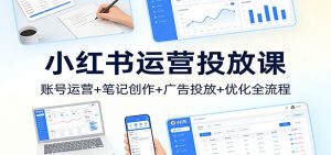 小红书运营投放课：账号运营+笔记创作+广告投放+优化全流程-木子聊项目