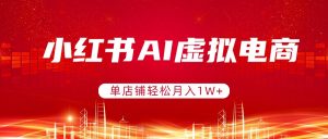 小红书AI虚拟电商，单店铺轻松月入1W+，可矩阵运营-木子聊项目
