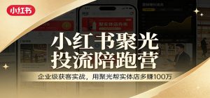 小红书聚光投流陪跑营:企业级获客实战,用聚光帮实体店多赚100万-木子聊项目