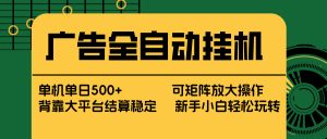 广告全自动挂机 单机单日500+ 矩阵放大 背靠大平台 绿色稳定 新手小白轻松玩转-木子聊项目