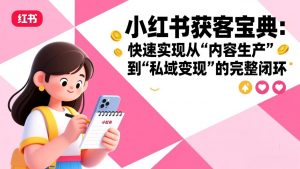 小红书获客宝典:快速实现从“内容生产”到“私域变现”的完整闭环-木子聊项目