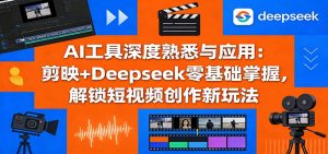 AI工具深度熟悉与应用:剪映+Deepseek零基础掌握,解锁短视频创作新玩法-木子聊项目