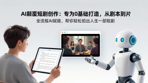 AI颠覆短剧创作：专为0基础打造，从剧本到成片全流程AI赋能，帮你轻松拍出人生第一部短剧-木子聊项目