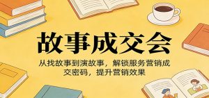 《故事成交会》从找故事到演故事，解锁服务营销成交密码，提升营销效果-木子聊项目