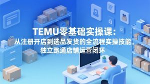 TEMU零基础实操课:从注册开店到选品发货的全流程实操技能,独立跑通店铺运营闭环-木子聊项目