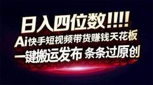 日入四位数!快手平台Ai全自动带货赚米,一刀不剪黑科技搬运,一键发布过原创-木子聊项目
