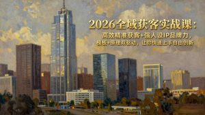 2026全域获客实战课：高效精准获客+强人设IP品牌力，模板+原理双驱动，让你快速上手自由创新-木子聊项目