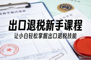 出口退税新手课程,让小白轻松掌握出口退税技能-木子聊项目