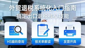 外贸退税系统化入门指南:HS编码查询+报关单解读+发票开具,一套课程搞定出口退税核心技能-木子聊项目