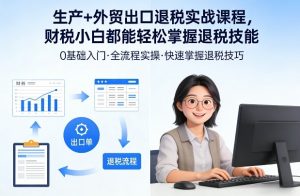 生产+外贸出口退税实战课程,财税小白都能轻松掌握退税技能-木子聊项目