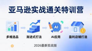 亚马逊实战通关特训营:2026年3月更新,多维选品+渐进式打法+AI应用,从0到1打造盈利店铺-木子聊项目