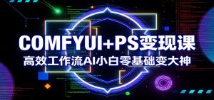 COMFYUI+PS变现课：高效工作流AI小白零基础变大神-木子聊项目