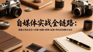 自媒体实战全链路：掌握从商业定位→文案→拍摄→剪辑→运营→转化的完整方法论-木子聊项目