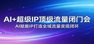 AI+超级IP顶级流量闭门会:AI赋能IP打造全域流量变现闭环-木子聊项目