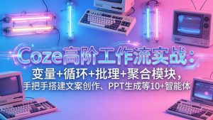 Coze高阶工作流实战:变量+循环+批处理+聚合模块,手把手搭建文案创作、PPT 生成等 10+ 智能体-木子聊项目