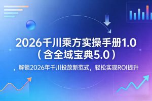 2026千川乘方实操手册1.0(含全域宝典5.0),解锁2026年千川投放新范式,轻松实现ROI提升-木子聊项目