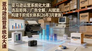 亚马逊运营系统化大课：选品矩阵，广告全解，AI赋能，构建千阶成长体系(26年3月更新-木子聊项目
