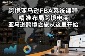 跨境亚马逊FBA系统课程,精准布局跨境电商,亚马逊跨境之旅从这里开始(更新)-木子聊项目